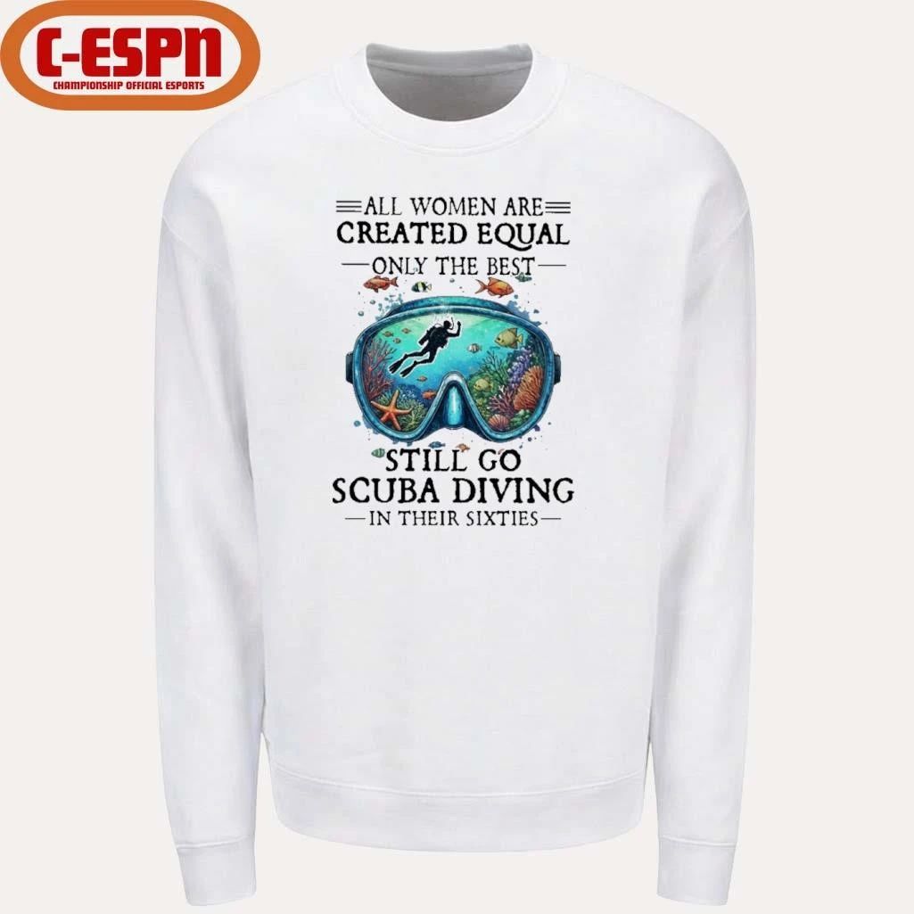 All Women Are Created Equal Only The Best Still Go Scuba Diving In Their Sixties Shirt
