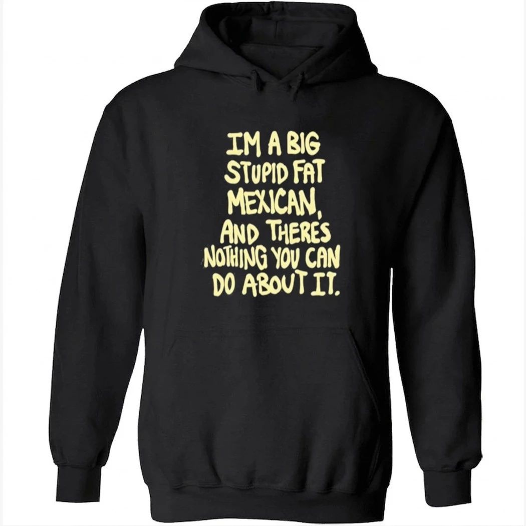 Im A Big Stupid Fat Mexican And There’s Nothing You Can Do About It Shirt