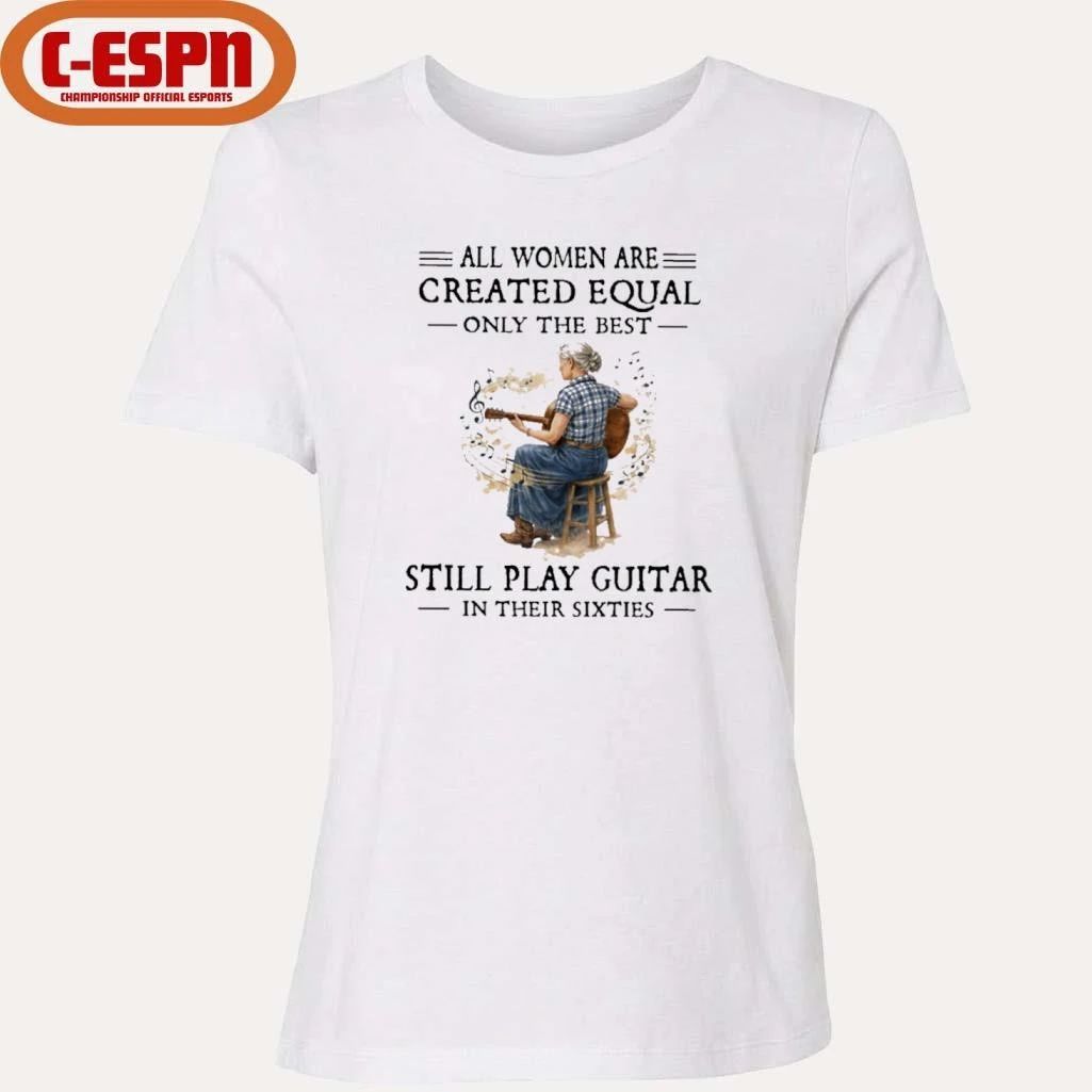 All Women Are Created Equal Only The Best Still Play Guitar In Their Sixties Shirt