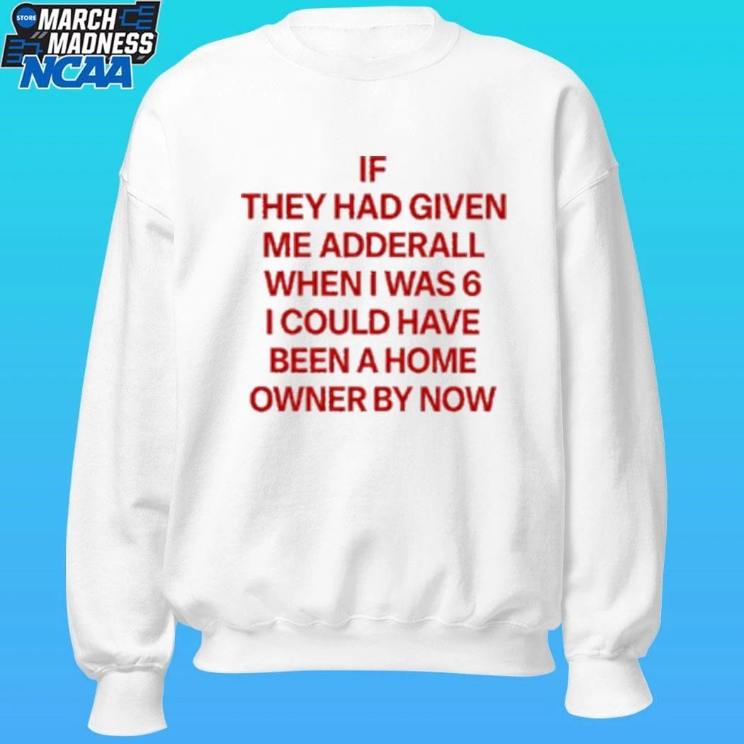 If They Had Given Me Adderall When I Was 6 I Could Have Been A Home Owner By Now Shirt