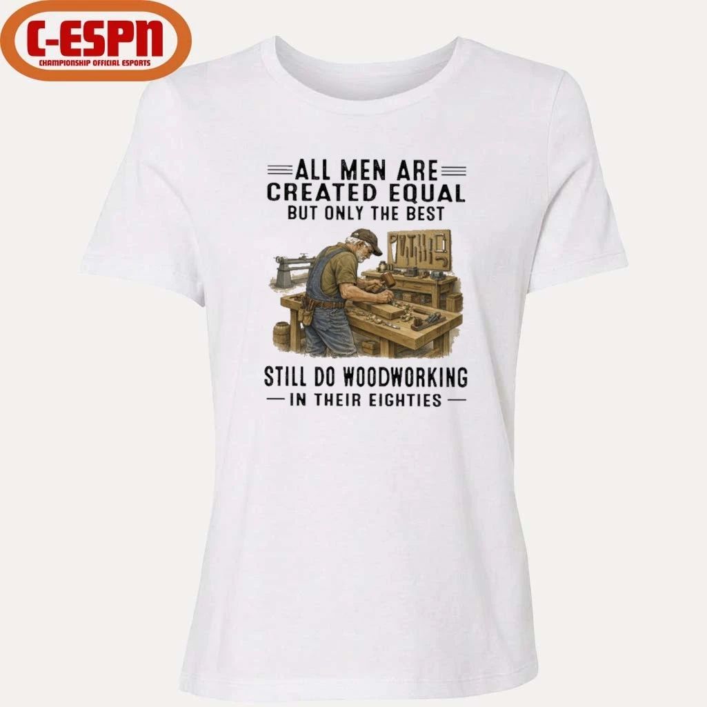 All Men Are Created Equal Only The Best Still Do Woodworking In Their Eighties Shirt