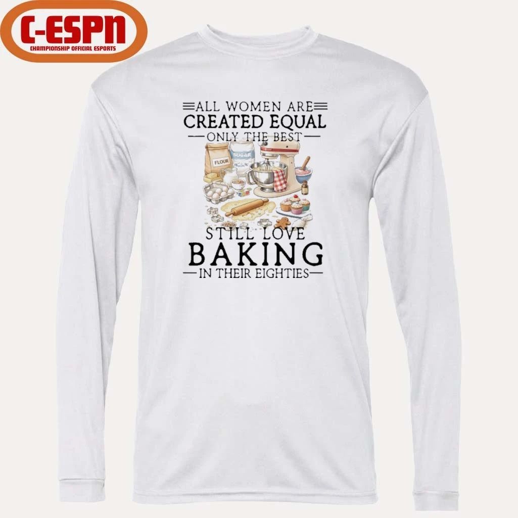 All Women Are Created Equal Only The Best Still Love Baking In Their Seventies Shirt
