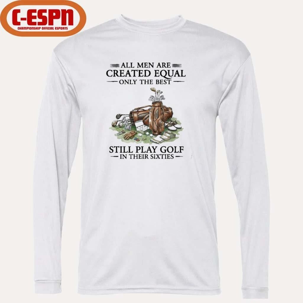 All Men Are Created Equal Only The Best Still Play Golf In Their 60s T-Shirt