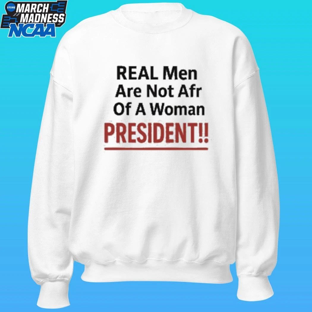 Real Men Are Not Afraid Of A Woman President Shirt