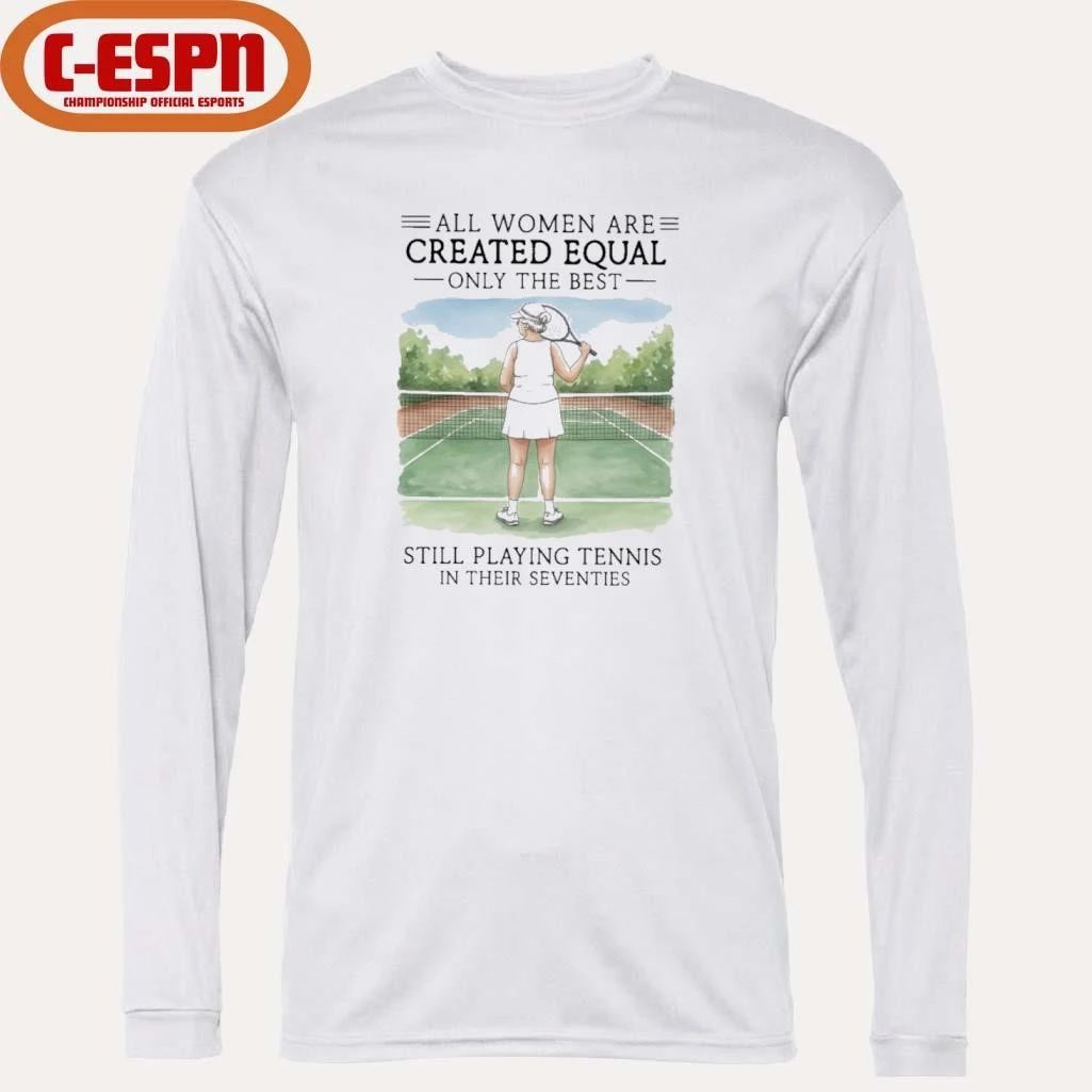 All Women Are Created Equal Only The Best Still Playing Tennis In Their Seventies Shirt