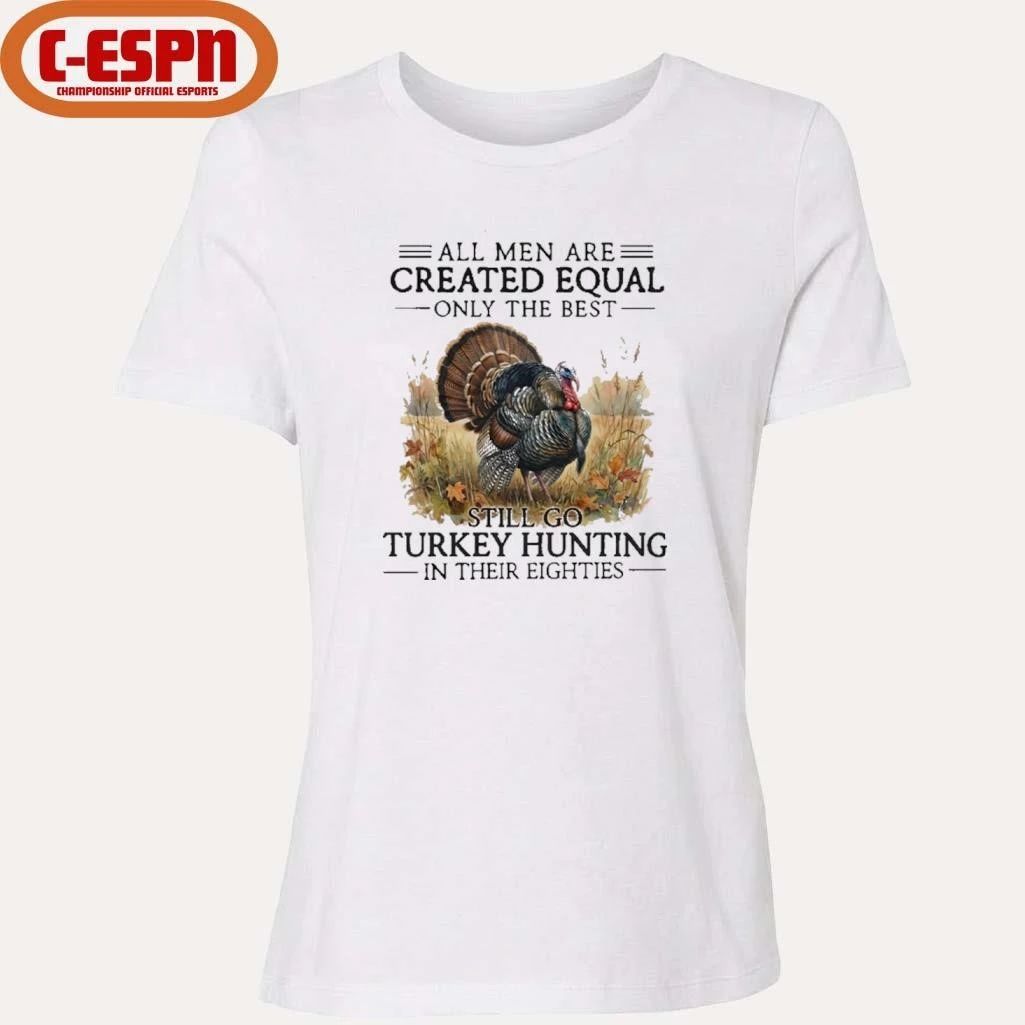 All Men Are Created Equal Only The Best Still Go Turkey Hunting In Their Eighties T-Shirt