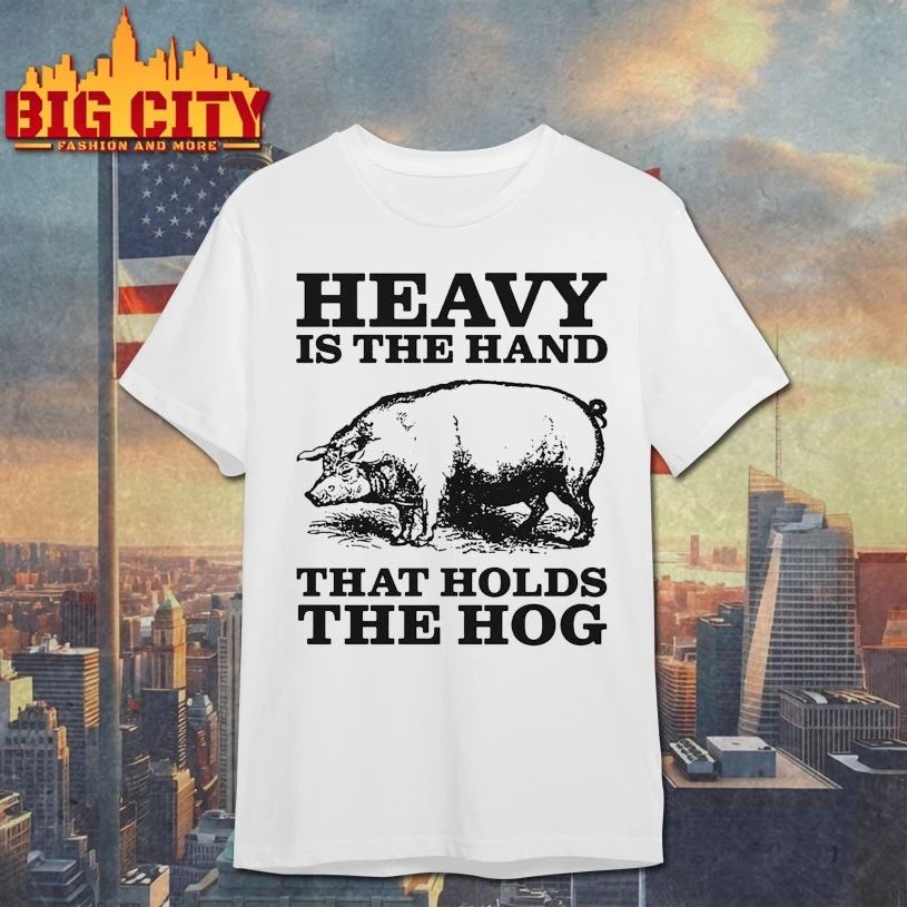 Pig Heavy Is The Hand That Holds The Hog T-shirt