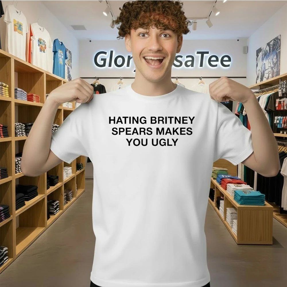 Hating Britney Spears Makes You Ugly Shirt