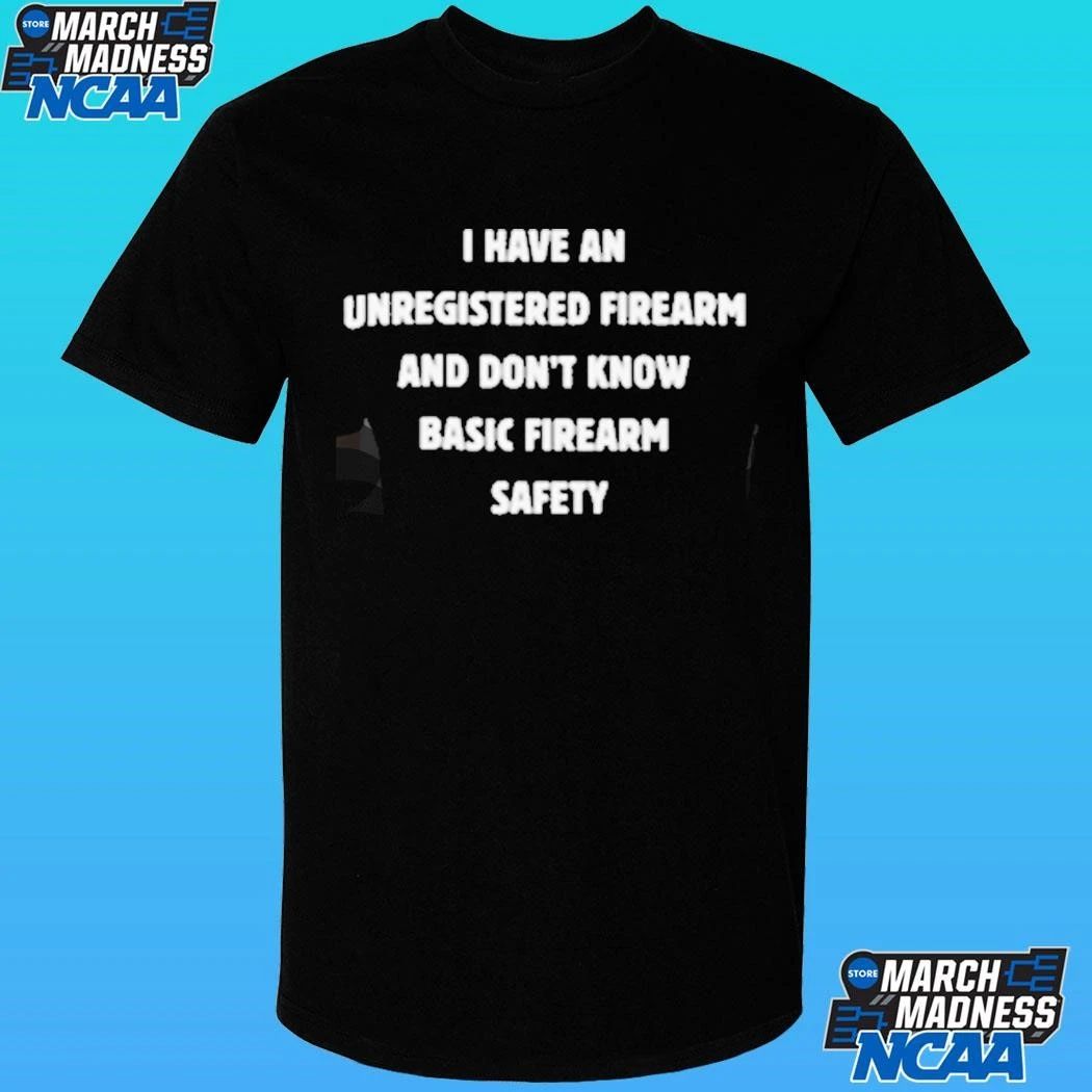 I Have An Unregistered Firearm And Don’t Know Basic Firearm Safety Shirt