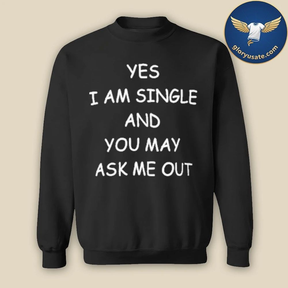 Yes I Am A Single And You May Ask Me Out Shirt