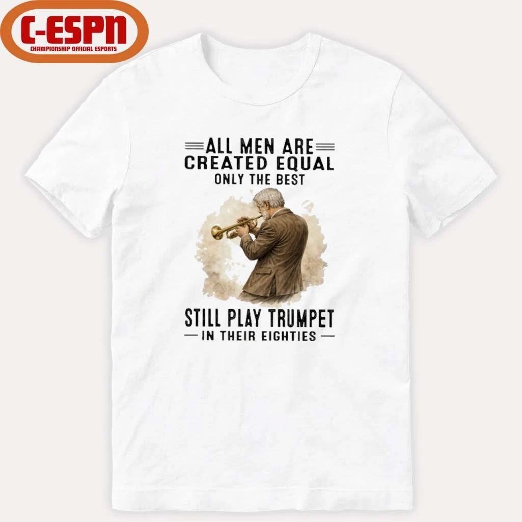 All Men Are Created Equal Only The Best Still Play Trumpet In Their Eighties Shirt