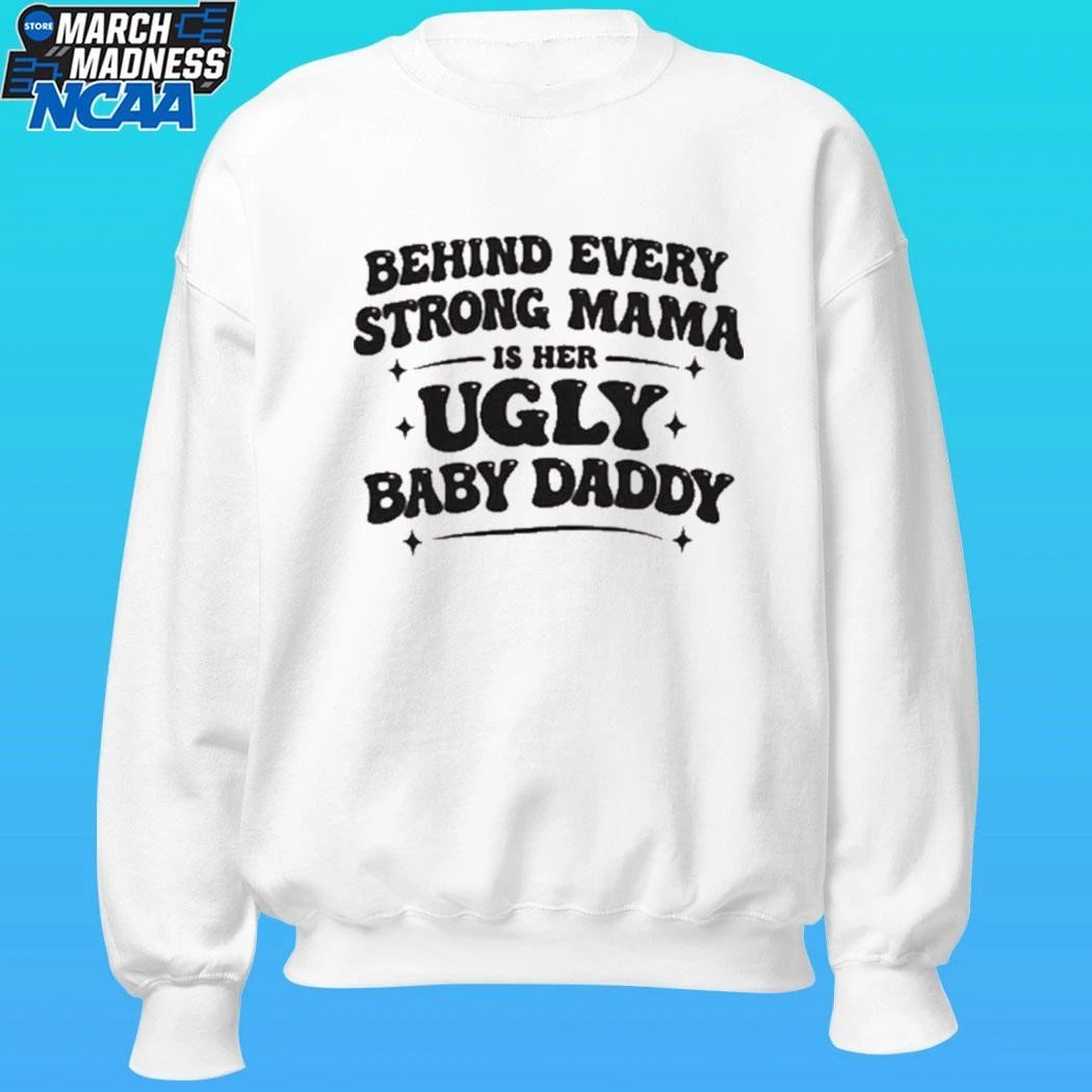 Behind Every Strong Mama Is Her Ugly Baby Daddy Shirt