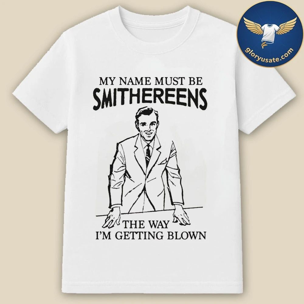 My Name Must Be Smithereens The Way I’m Getting Blown Shirt