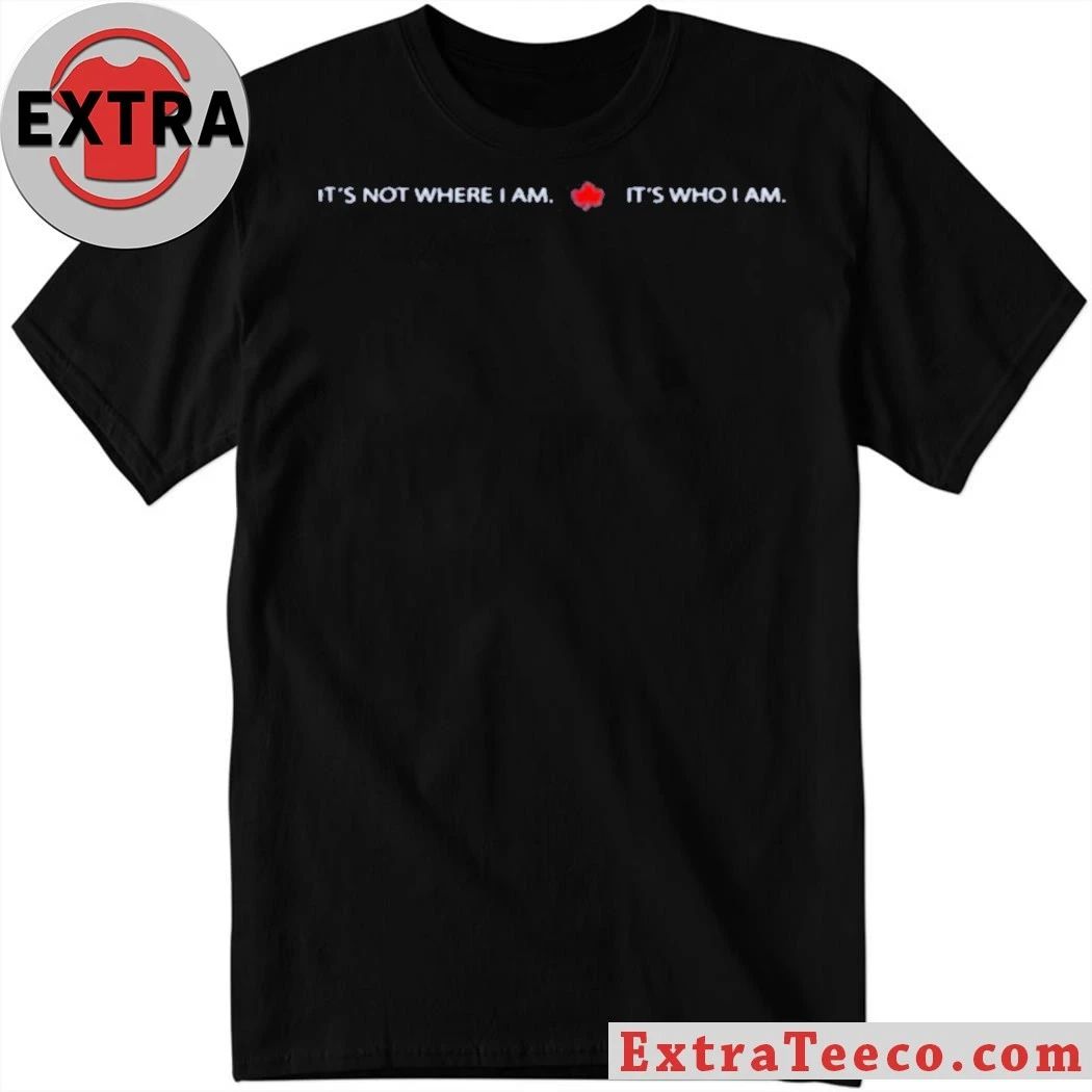 It’s Not Where I Am Canada It’s Who I Am Shirt
