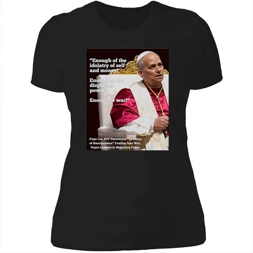 Enough Of The Idolatry Of Self And Money Enough Of The Display Of Power Enough Of War Pope Leo Xiv Shirt