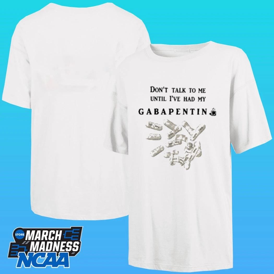 Don’t Talk To Me Until I’ve Had My Gabapentin Shirt