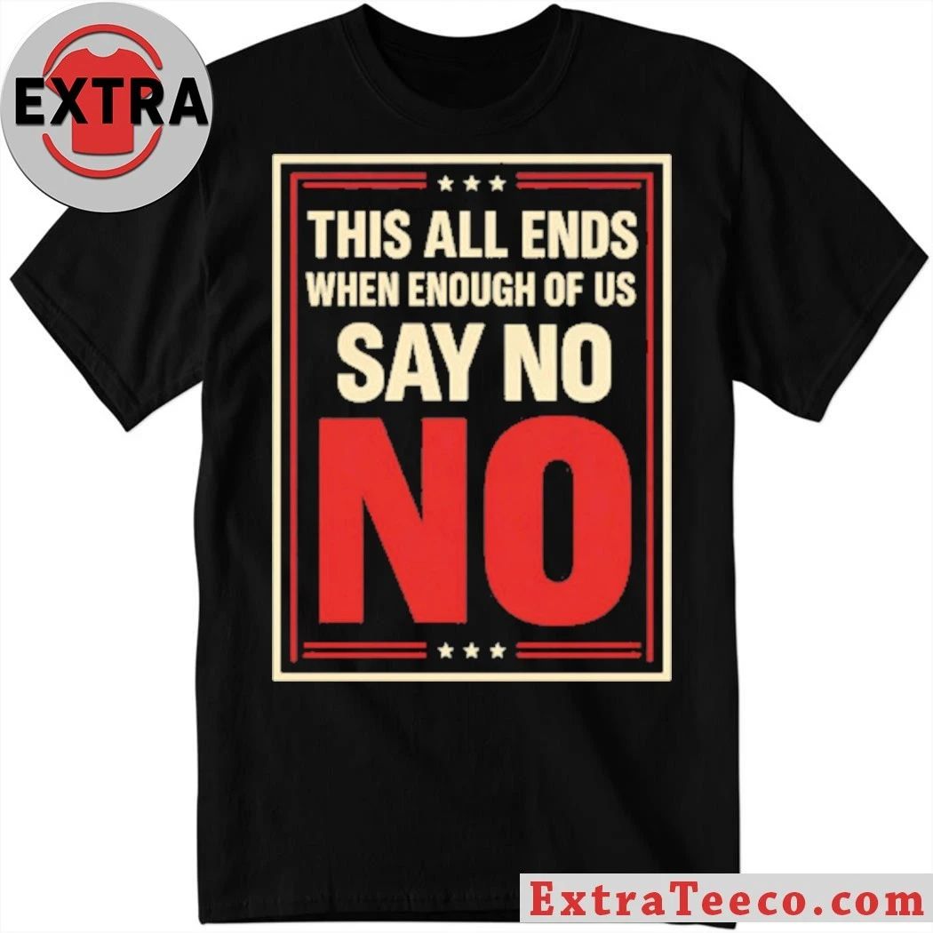 This All Ends When Enough Of Us Say No Anti-Trump T-Shirt