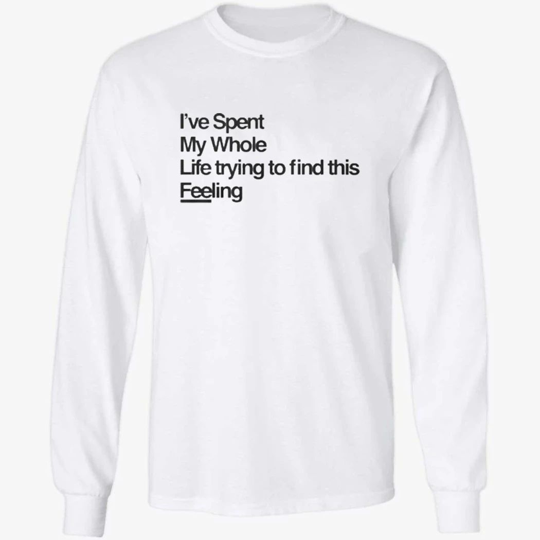 I-ve Spent My Whole Life Trying To Find This Feeling T-Shirt
