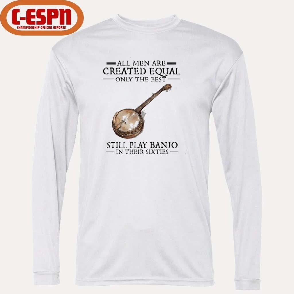 All Men Are Created Equal Only The Best Still Play Banjo In Their 60s T-Shirt