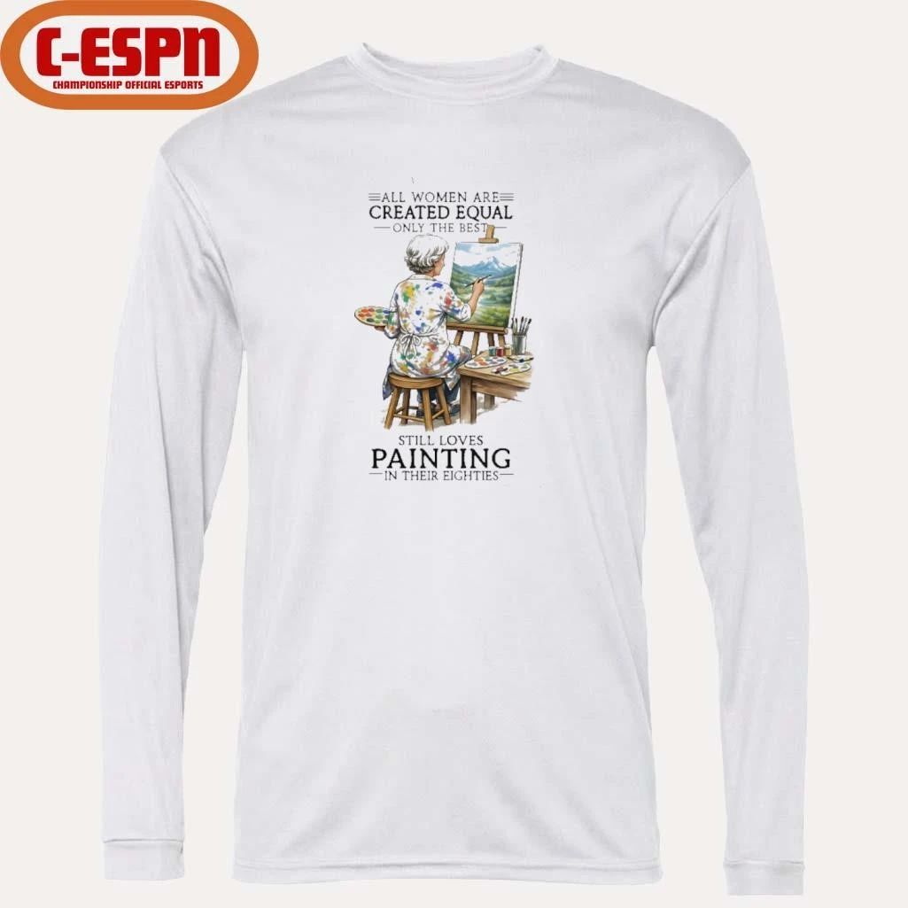 All Women Are Created Equal Only The Best Still Loves Painting In Their Eighties Shirt