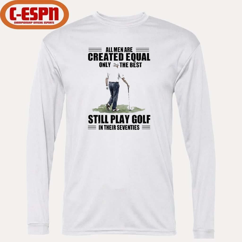 Vintage Golf All Men Are Created Equal Only The Best Still Play Golf In Their Seventies Shirt