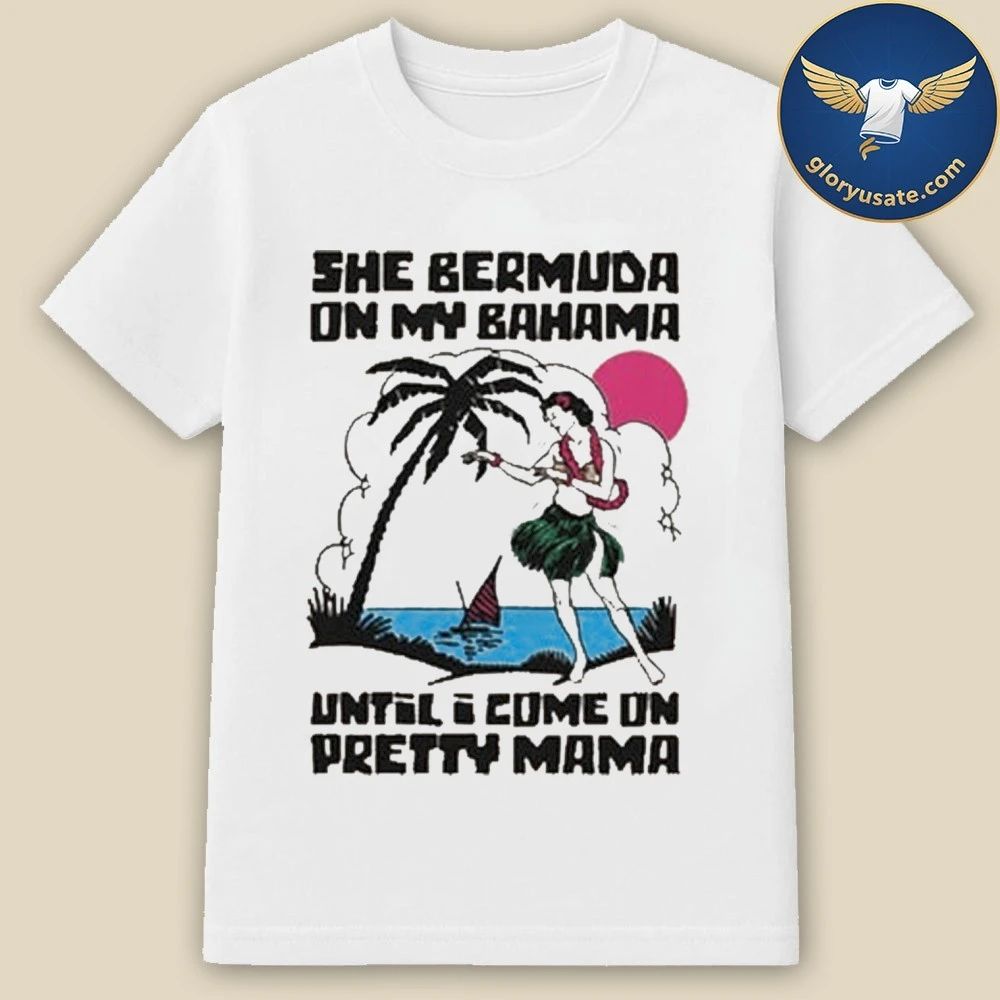She Bermuda On My Bahama Until I Come On Pretty Mama Alt Shirt
