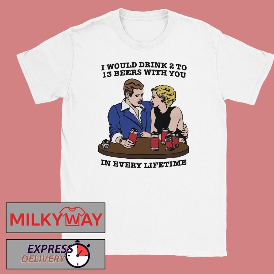 I Would Drink 2 To 13 Beers With You In Every Lifetime shirt