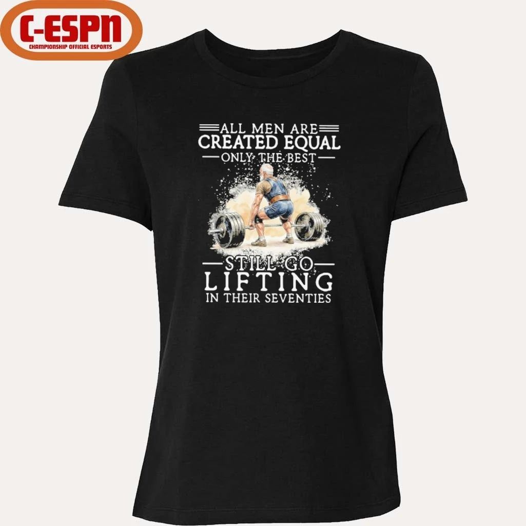 All Men Are Created Equal Only The Best Still Go Lifting In Their Seventies Shirt