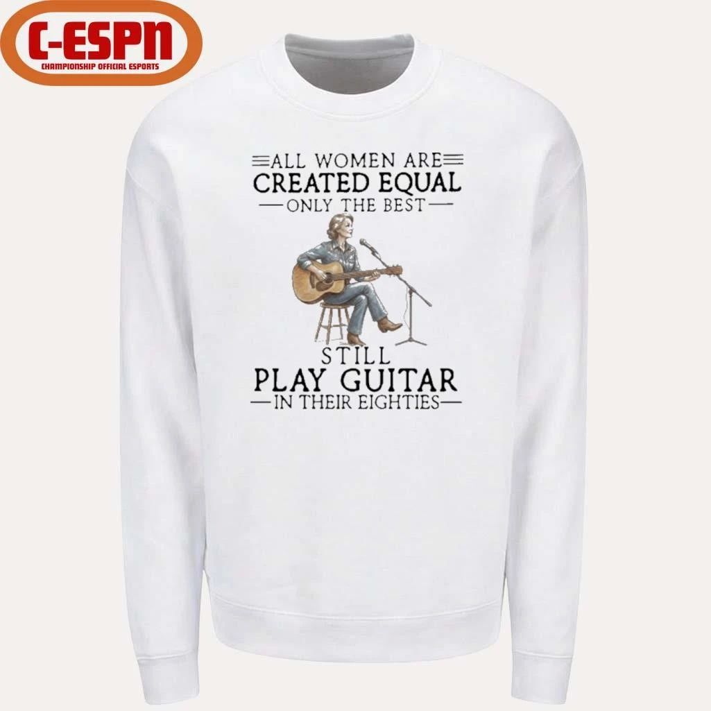 All Women Are Created Equal Only The Best Still Play Guitar In Their Eighties Shirt