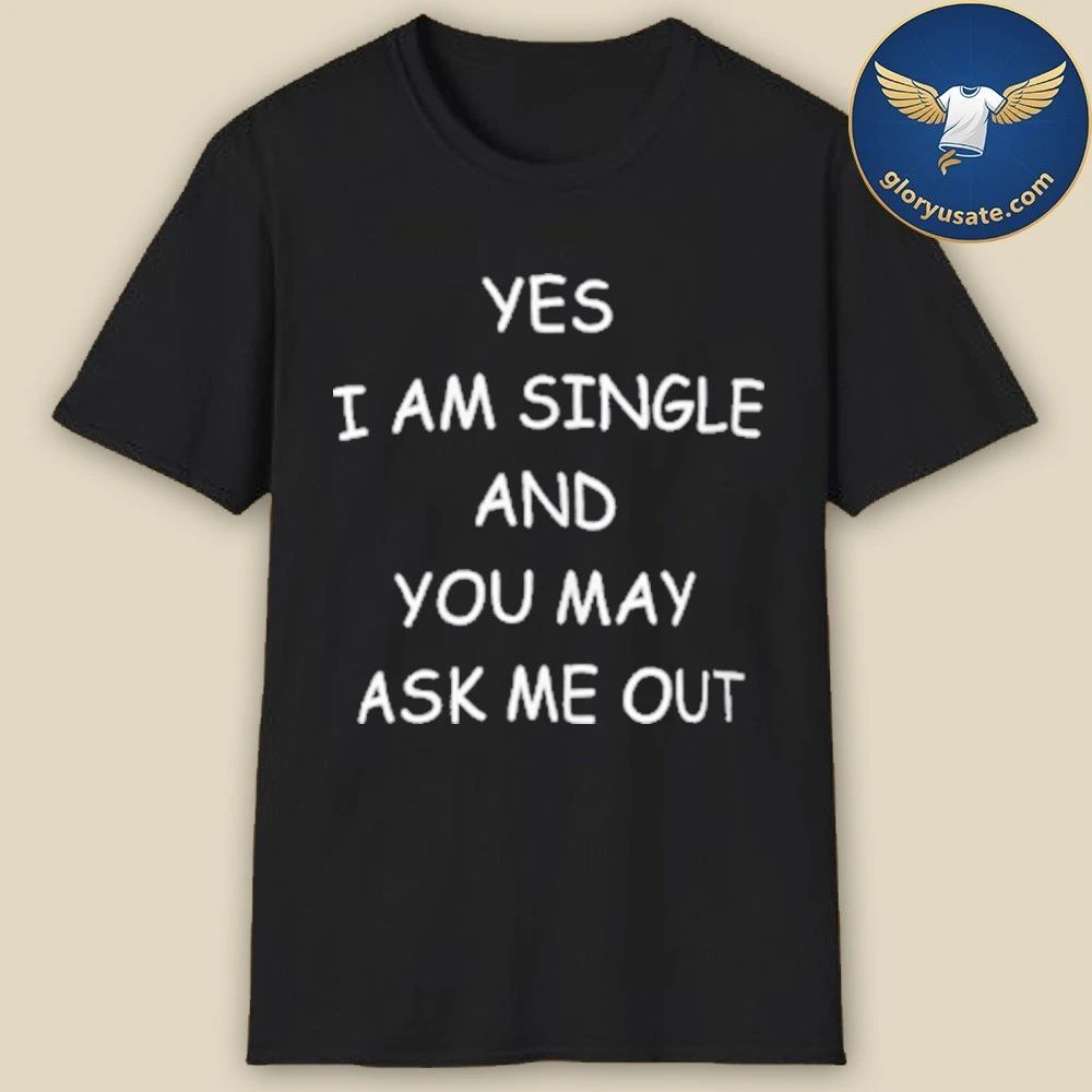 Yes I Am A Single And You May Ask Me Out Shirt