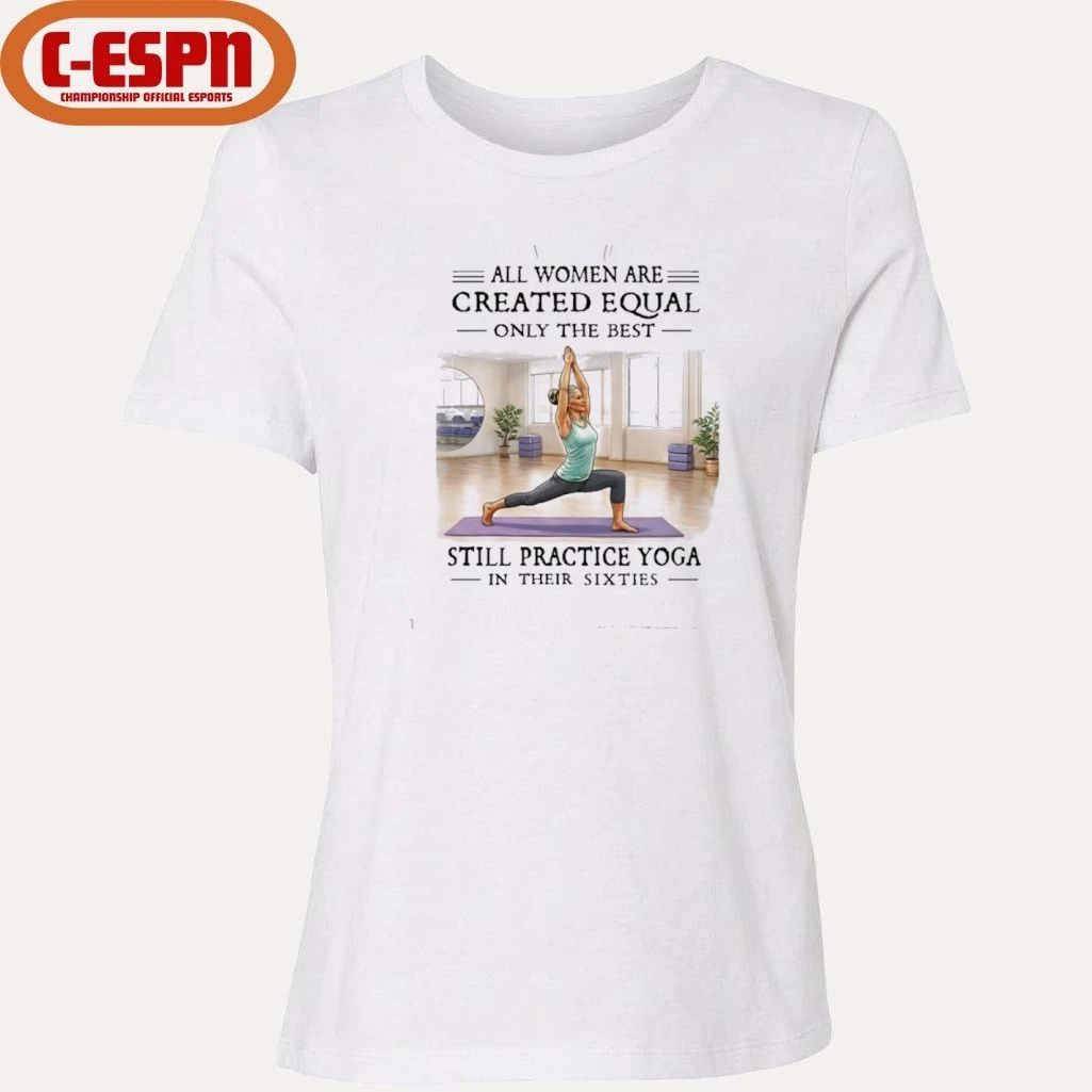 All Women Are Created Equal, Only The Best Still Practice Yoga In Their Sixties Shirt