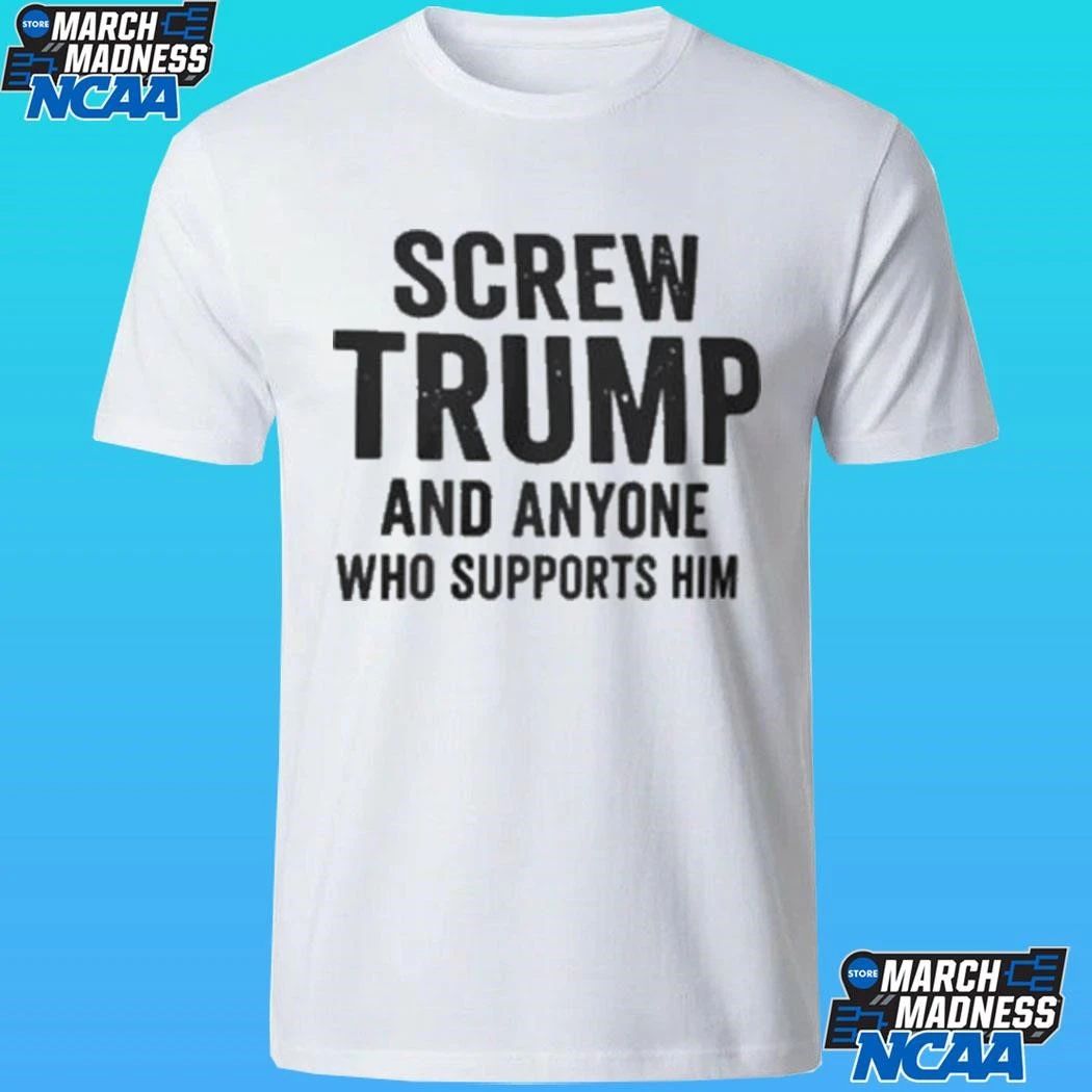 Screw Trump And Anyone Who Supports Him Shirt