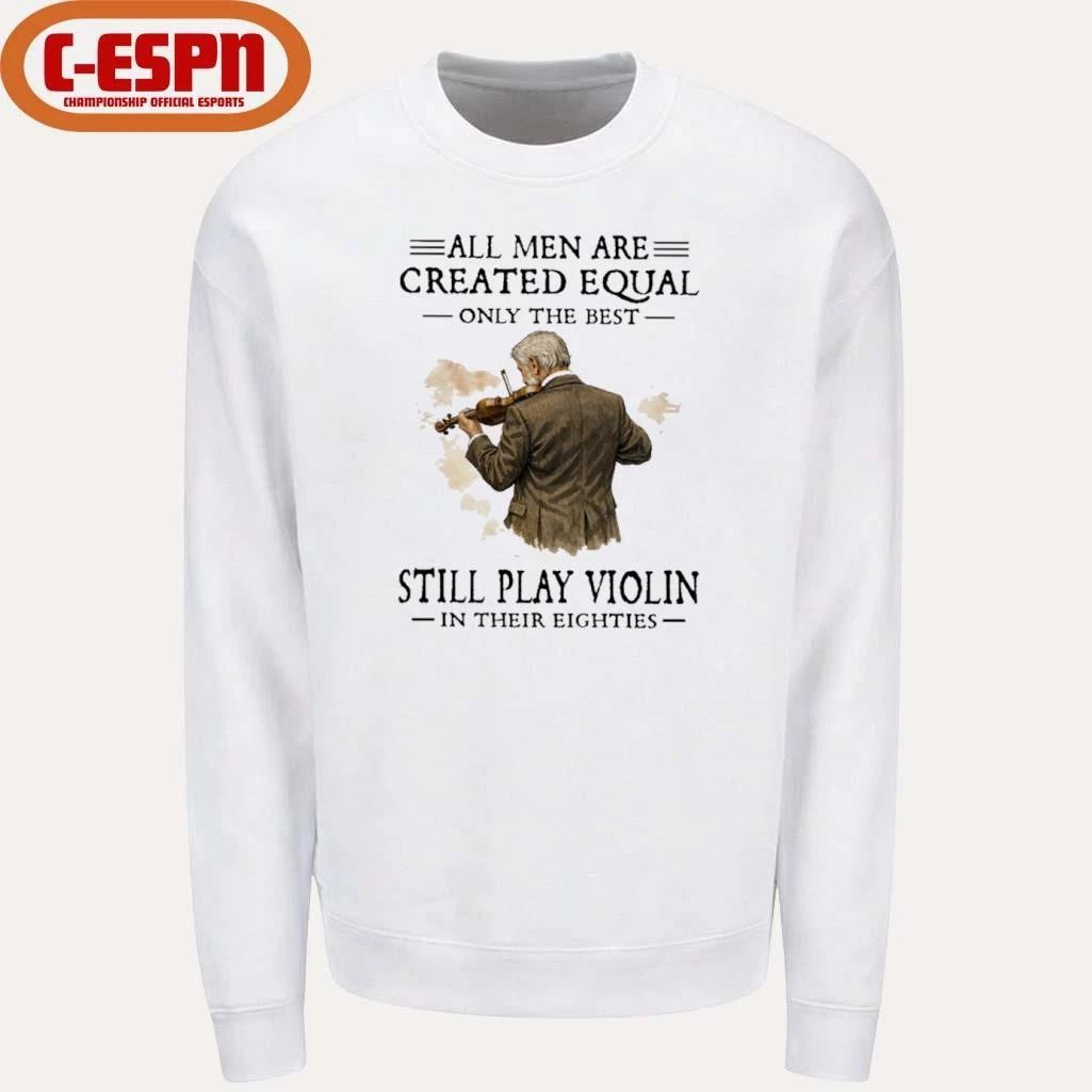 All Men Are Created Equal Only The Best Still Play Violin In Their Eighties Shirt