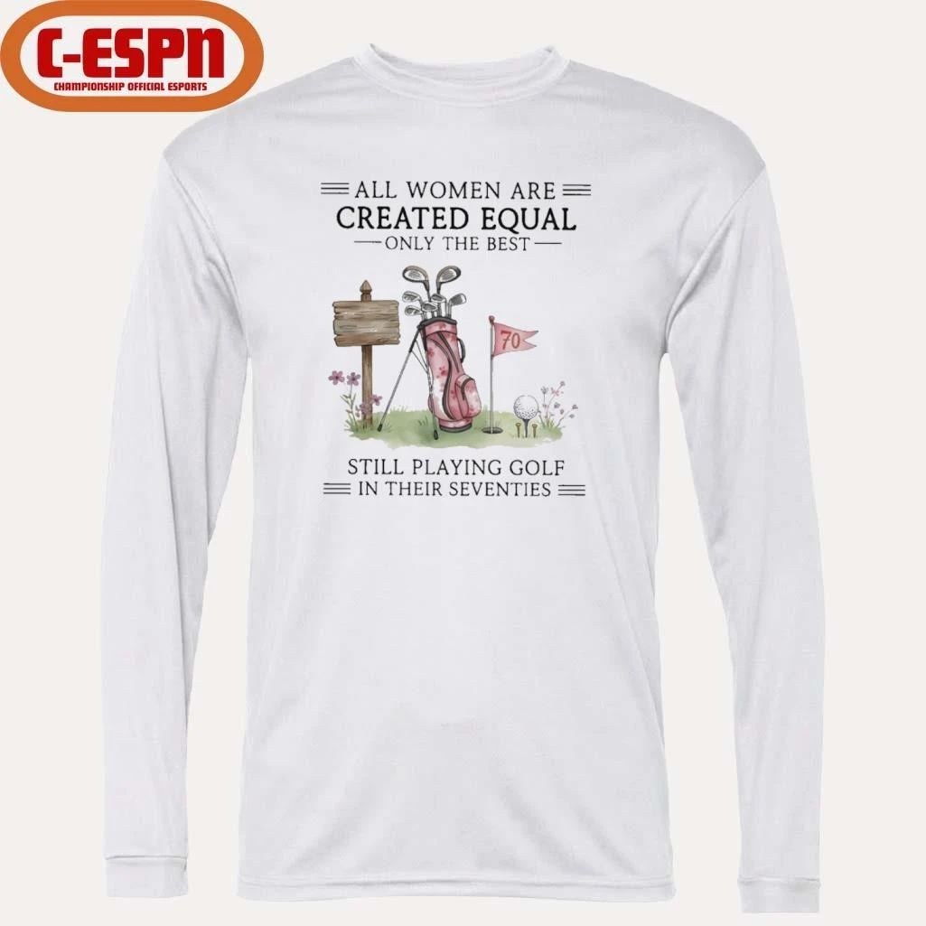 All Women Are Created Equal Only The Best Still Playing Golf In Their Seventies Shirt