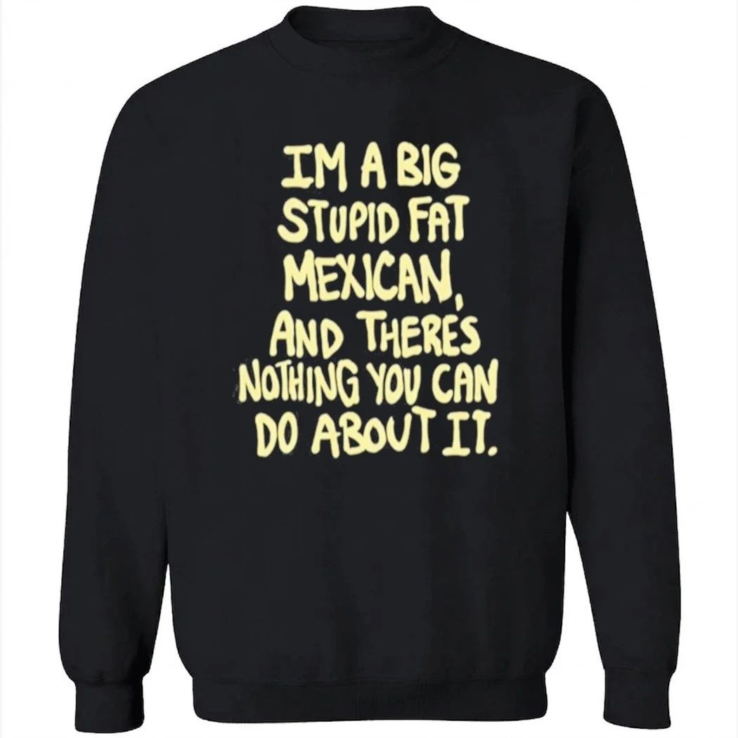 Im A Big Stupid Fat Mexican And There’s Nothing You Can Do About It Shirt