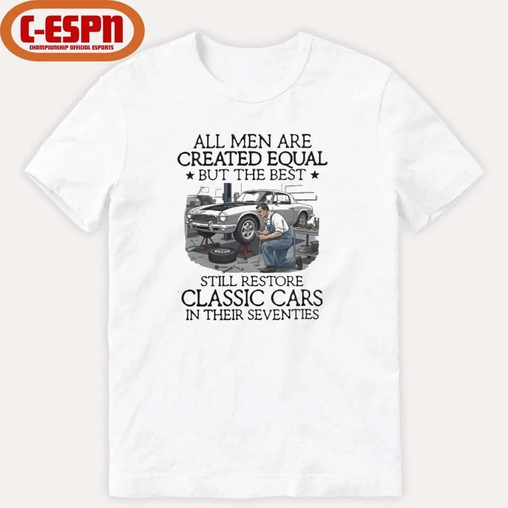 All Men Are Created Equal But The Best Still Restore Classic Cars In Their Seventies Shirt