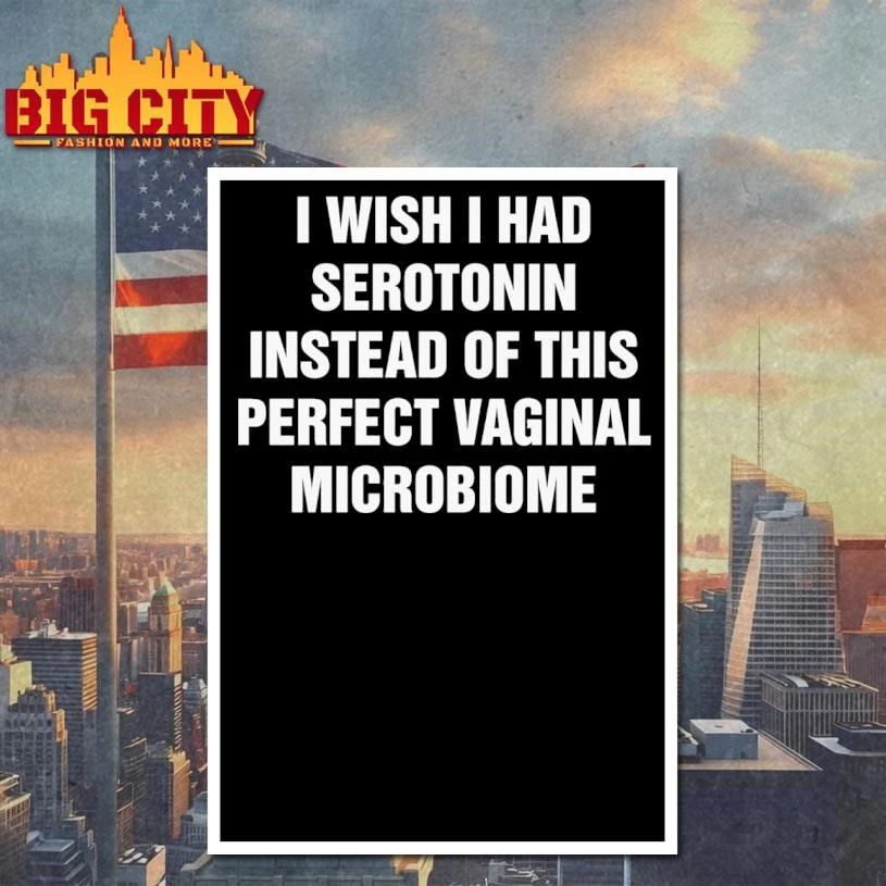 I Wish I Had Serotonin Instead Of This Perfect Vaginal Microbiome Graphic Shirt