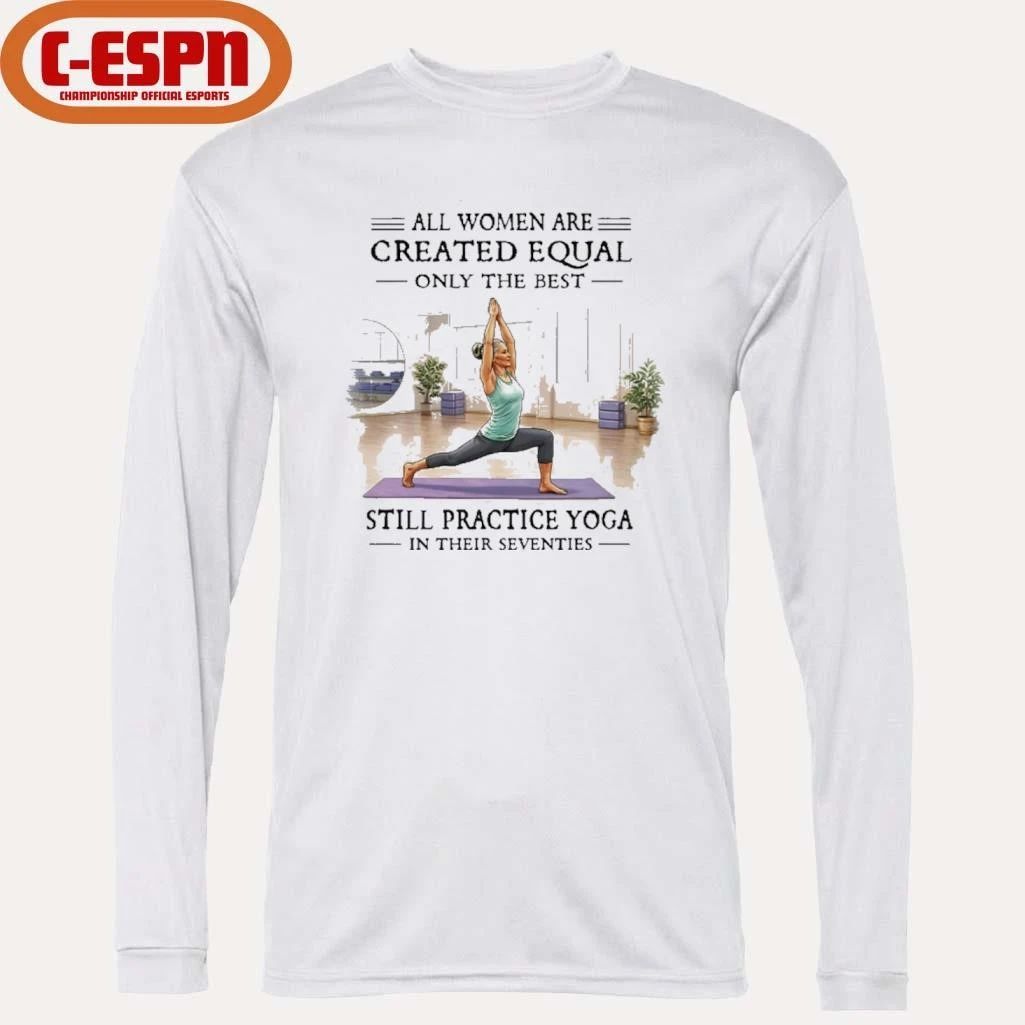 All Women Are Created Equal, Only The Best Still Practice Yoga In Their Seventies Shirt