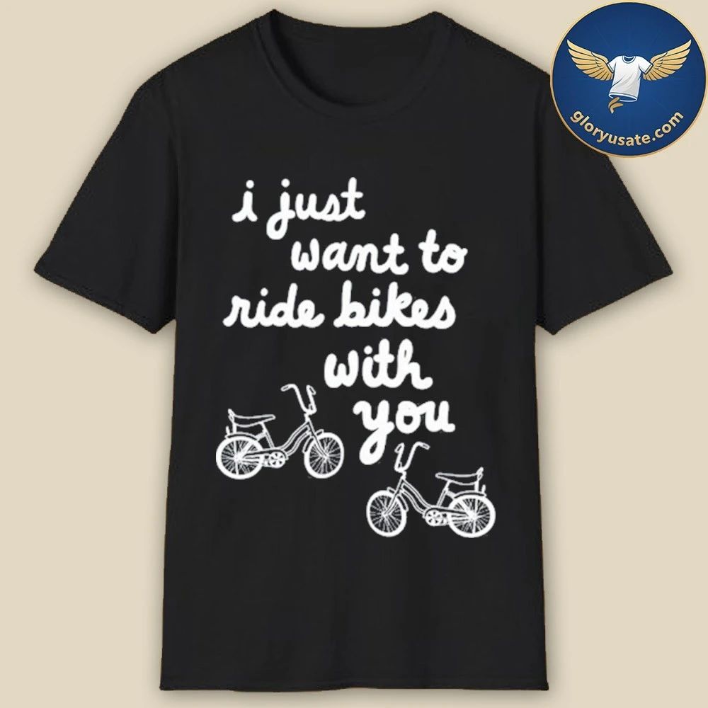 I Just Want To Ride Bikes With You Shirt