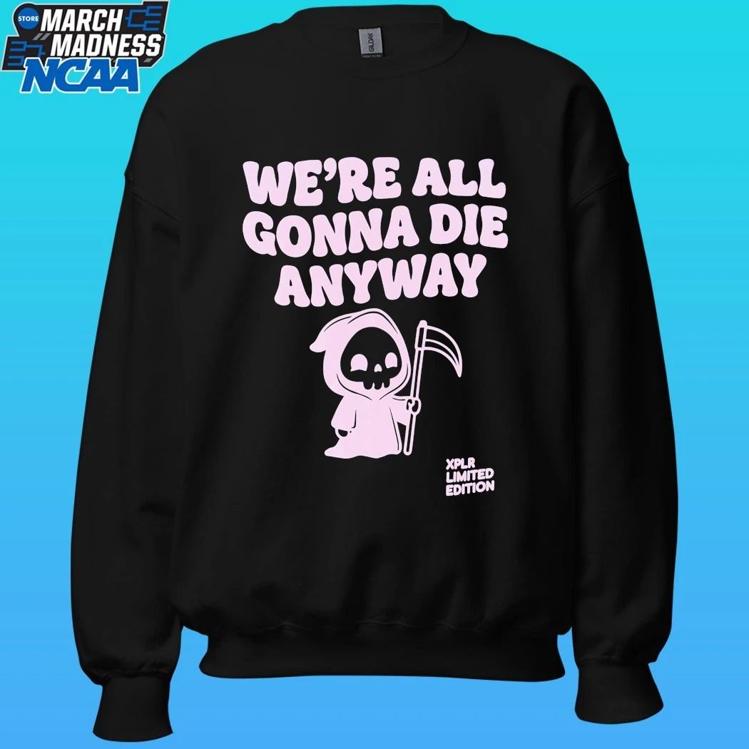 Xplr We’re All Gonna Die Anyway Shirt