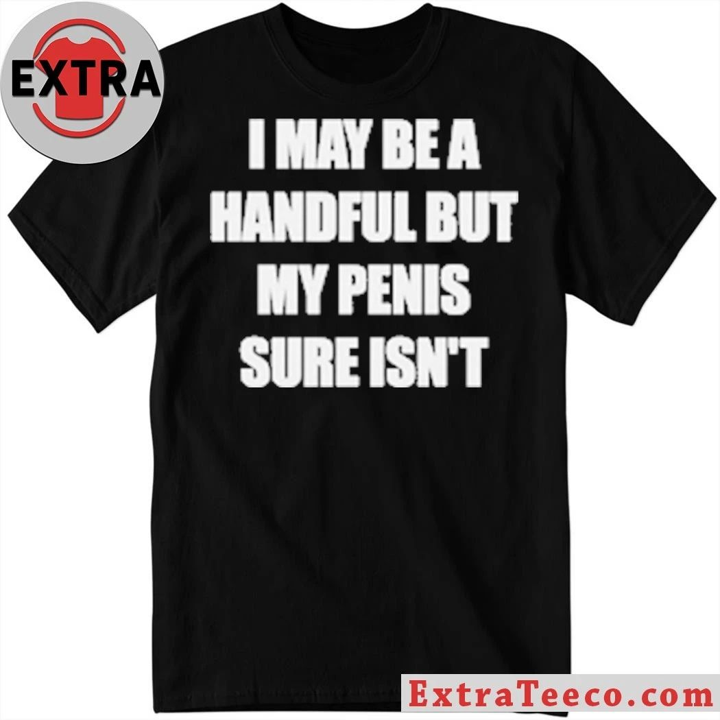 I May Be A Handful But My Penis Sure Isn’t T-Shirt