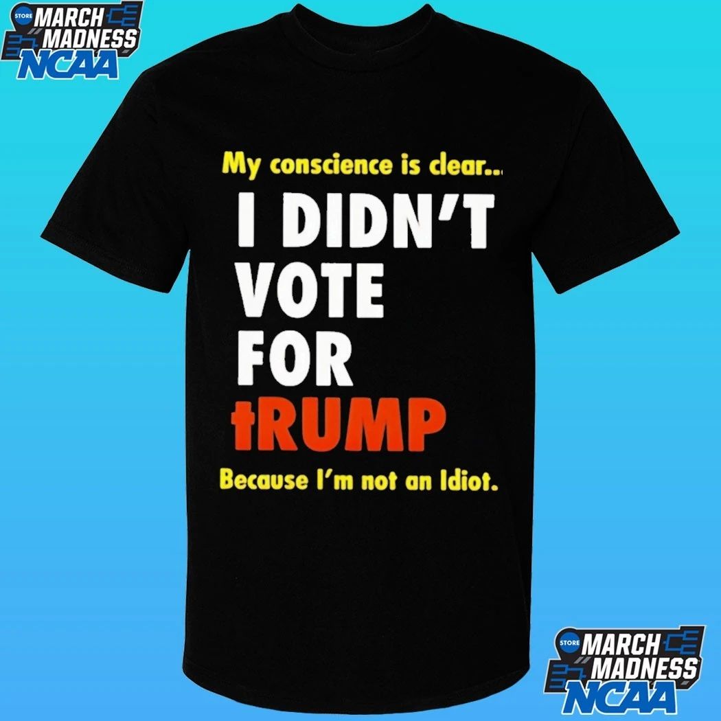 I Didn’t Vote For Trump My Conscience Is Clear Because I’m Not An Idiot Shirt