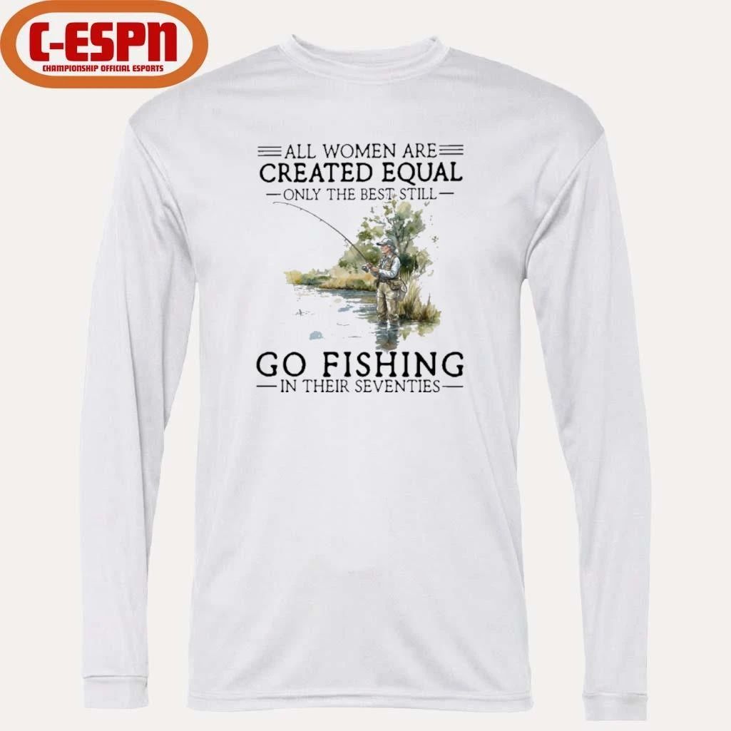 All Women Are Created Equal Only The Best Still Go Fishing In Their Seventies Shirt